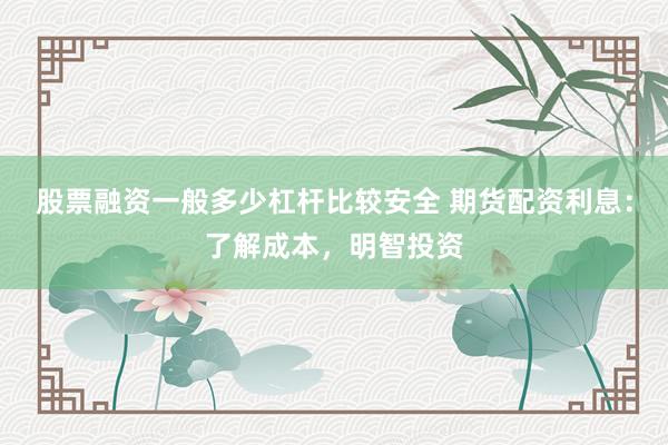 股票融资一般多少杠杆比较安全 期货配资利息：了解成本，明智投资