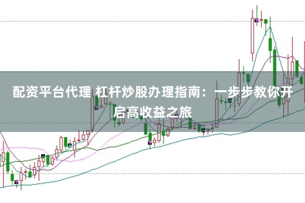 配资平台代理 杠杆炒股办理指南：一步步教你开启高收益之旅