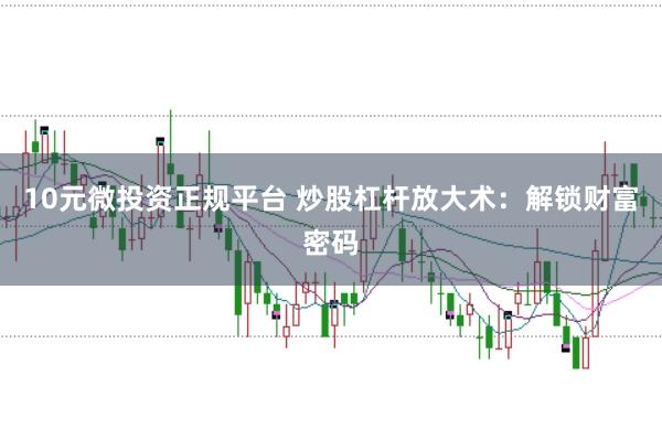 10元微投资正规平台 炒股杠杆放大术：解锁财富密码