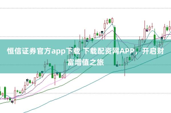 恒信证券官方app下载 下载配资网APP，开启财富增值之旅