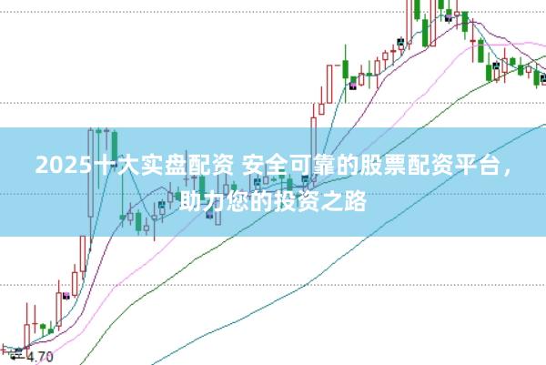 2025十大实盘配资 安全可靠的股票配资平台，助力您的投资之路