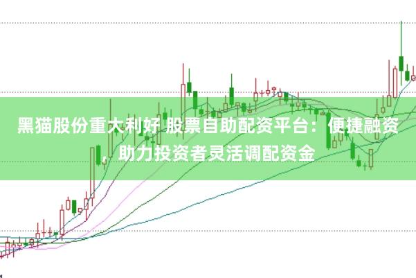 黑猫股份重大利好 股票自助配资平台：便捷融资，助力投资者灵活调配资金