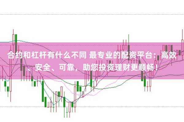 合约和杠杆有什么不同 最专业的配资平台：高效、安全、可靠，助您投资理财更顺畅！