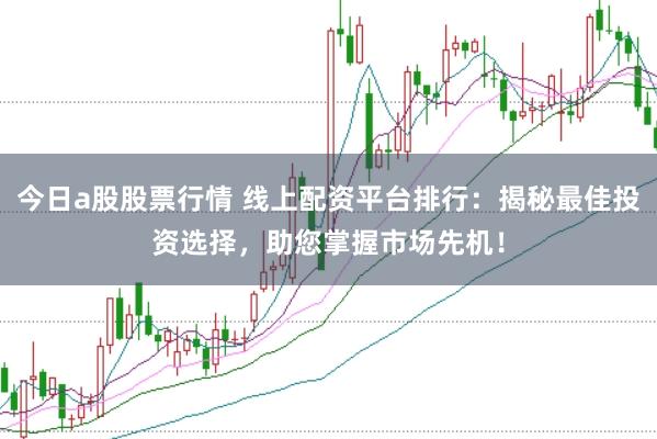 今日a股股票行情 线上配资平台排行：揭秘最佳投资选择，助您掌握市场先机！