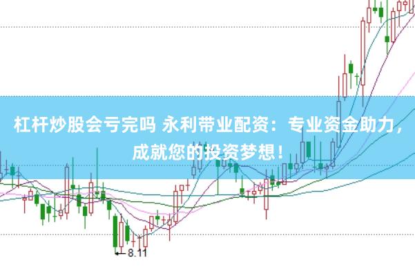 杠杆炒股会亏完吗 永利带业配资：专业资金助力，成就您的投资梦想！