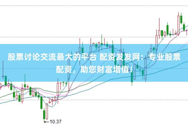 股票讨论交流最大的平台 配资发发网：专业股票配资，助您财富增值！