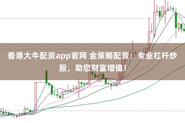 香港大牛配资app官网 金策略配资：专业杠杆炒股，助您财富增值！