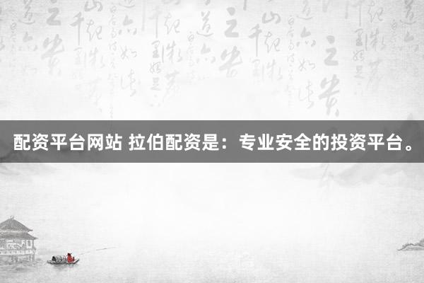 配资平台网站 拉伯配资是：专业安全的投资平台。