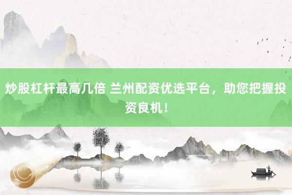 炒股杠杆最高几倍 兰州配资优选平台，助您把握投资良机！