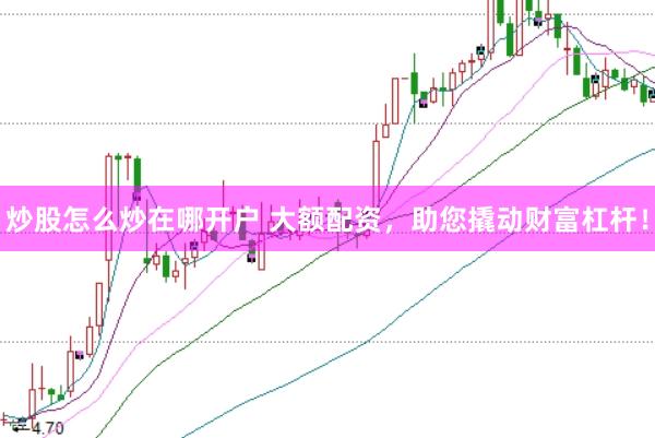 炒股怎么炒在哪开户 大额配资，助您撬动财富杠杆！