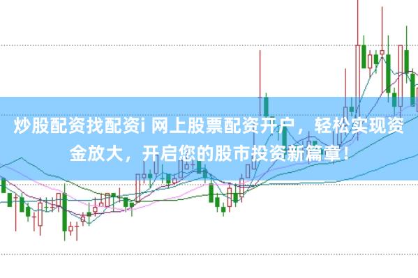 炒股配资找配资i 网上股票配资开户，轻松实现资金放大，开启您的股市投资新篇章！