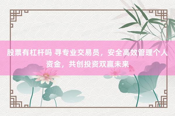 股票有杠杆吗 寻专业交易员，安全高效管理个人资金，共创投资双赢未来