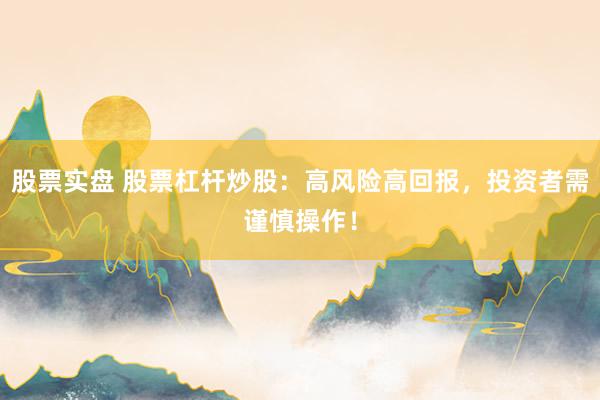 股票实盘 股票杠杆炒股：高风险高回报，投资者需谨慎操作！