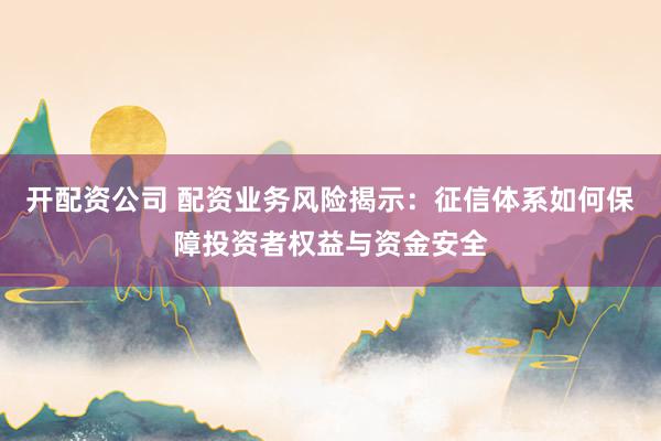 开配资公司 配资业务风险揭示：征信体系如何保障投资者权益与资金安全