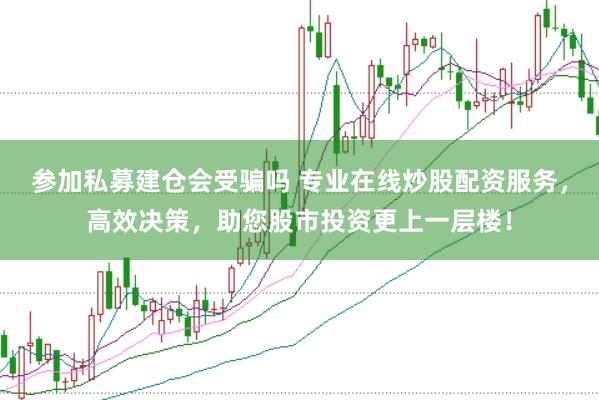 参加私募建仓会受骗吗 专业在线炒股配资服务，高效决策，助您股市投资更上一层楼！