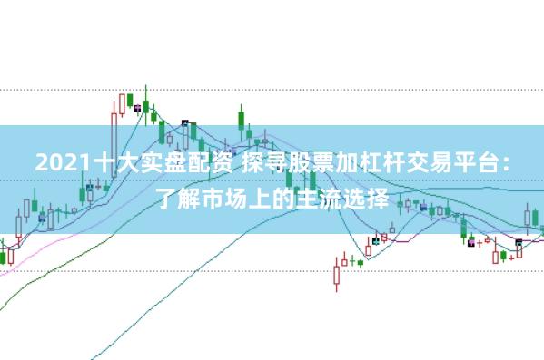 2021十大实盘配资 探寻股票加杠杆交易平台：了解市场上的主流选择