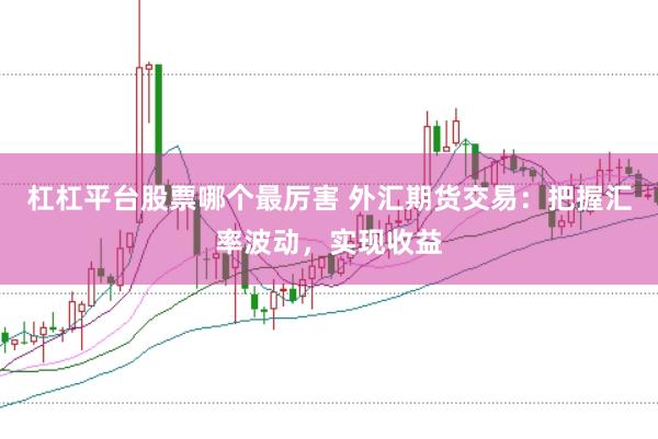 杠杠平台股票哪个最厉害 外汇期货交易：把握汇率波动，实现收益