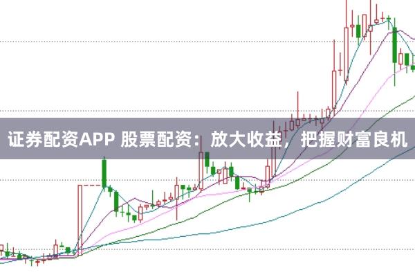 证券配资APP 股票配资：放大收益，把握财富良机