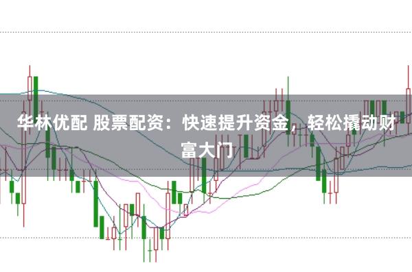 华林优配 股票配资：快速提升资金，轻松撬动财富大门