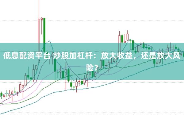 低息配资平台 炒股加杠杆：放大收益，还是放大风险？