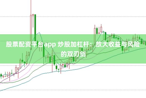 股票配资平台app 炒股加杠杆：放大收益与风险的双刃剑