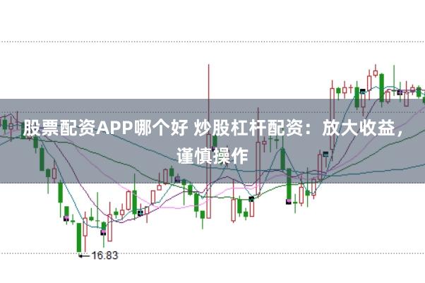股票配资APP哪个好 炒股杠杆配资：放大收益，谨慎操作