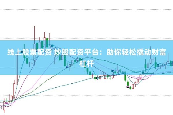 线上股票配资 炒股配资平台：助你轻松撬动财富杠杆