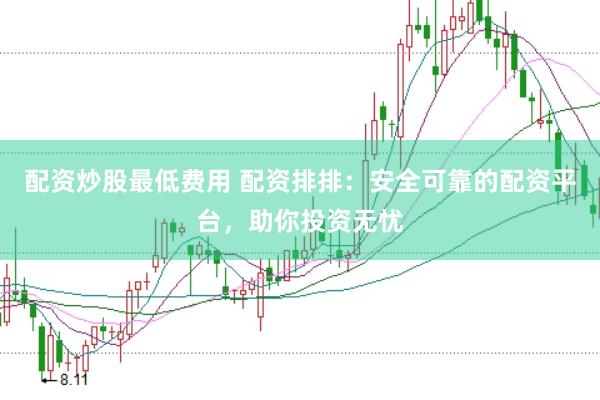 配资炒股最低费用 配资排排：安全可靠的配资平台，助你投资无忧
