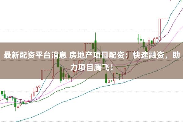 最新配资平台消息 房地产项目配资：快速融资，助力项目腾飞！
