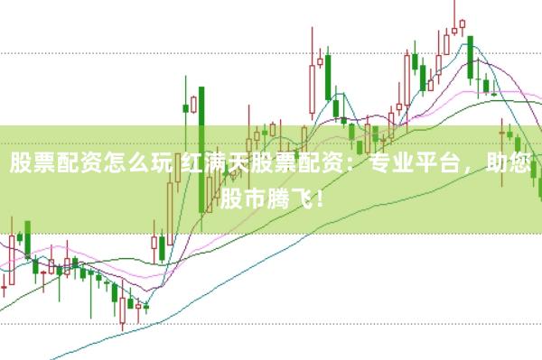 股票配资怎么玩 红满天股票配资：专业平台，助您股市腾飞！