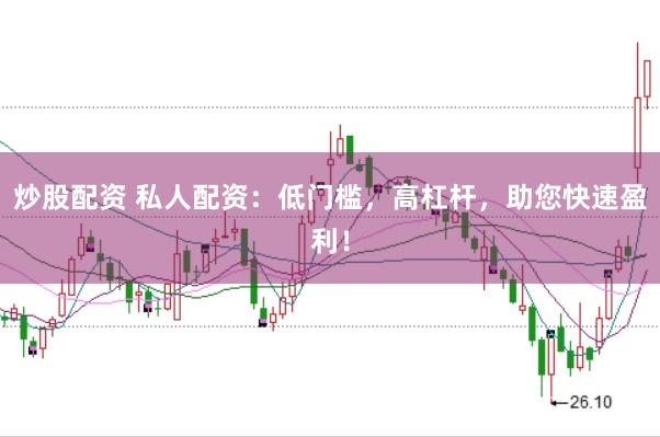 炒股配资 私人配资：低门槛，高杠杆，助您快速盈利！