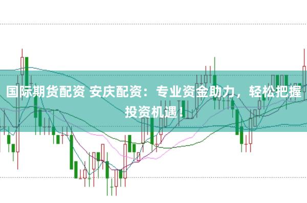 国际期货配资 安庆配资：专业资金助力，轻松把握投资机遇！