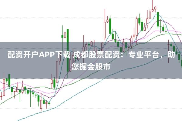 配资开户APP下载 成都股票配资：专业平台，助您掘金股市