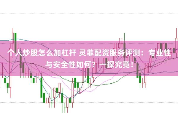 个人炒股怎么加杠杆 灵菲配资服务评测：专业性与安全性如何？一探究竟！