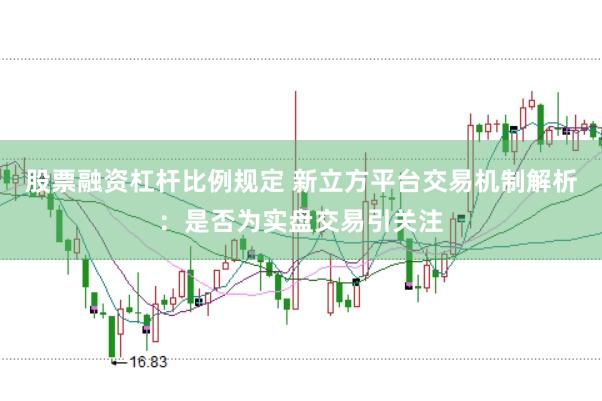 股票融资杠杆比例规定 新立方平台交易机制解析：是否为实盘交易引关注