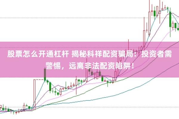 股票怎么开通杠杆 揭秘科祥配资骗局：投资者需警惕，远离非法配资陷阱！