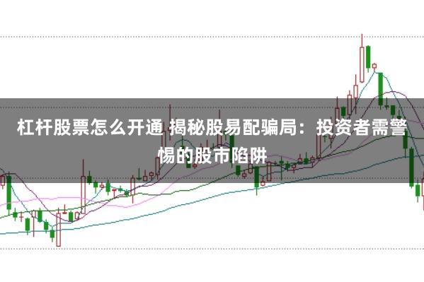 杠杆股票怎么开通 揭秘股易配骗局：投资者需警惕的股市陷阱