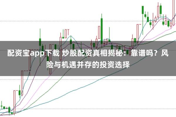 配资宝app下载 炒股配资真相揭秘：靠谱吗？风险与机遇并存的投资选择