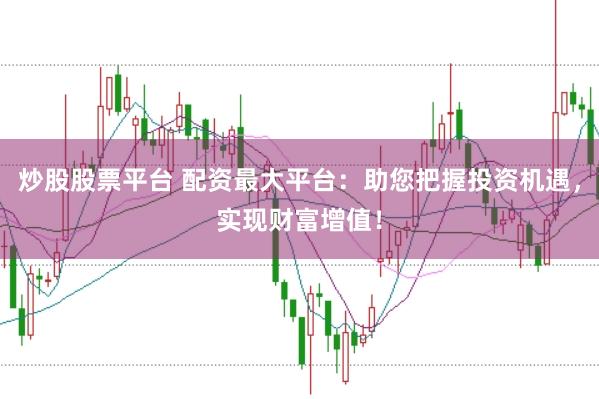 炒股股票平台 配资最大平台：助您把握投资机遇，实现财富增值！