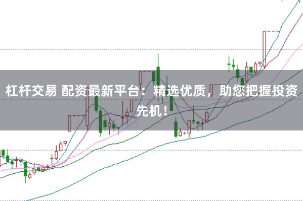 杠杆交易 配资最新平台：精选优质，助您把握投资先机！
