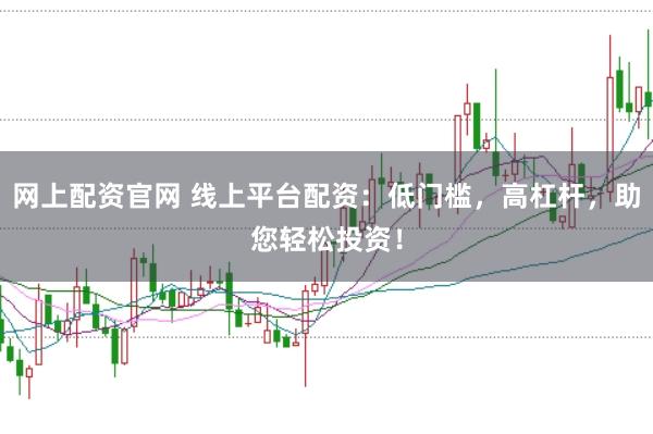 网上配资官网 线上平台配资：低门槛，高杠杆，助您轻松投资！
