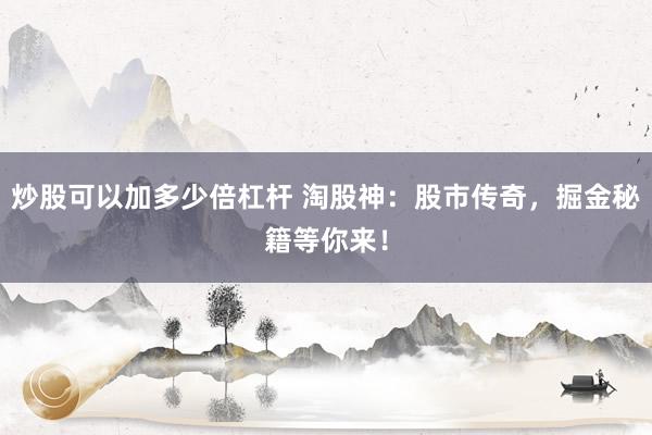 炒股可以加多少倍杠杆 淘股神：股市传奇，掘金秘籍等你来！