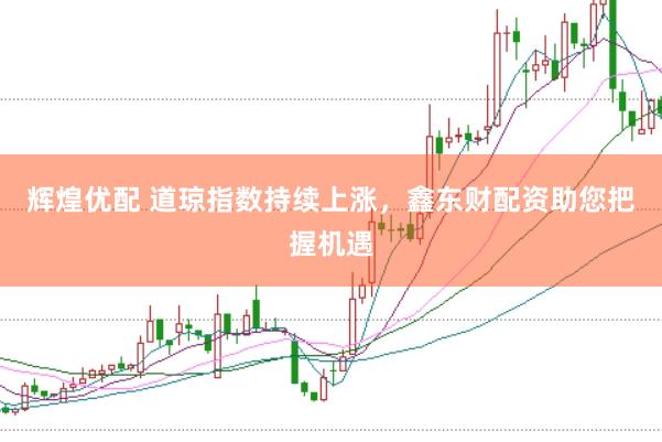 辉煌优配 道琼指数持续上涨，鑫东财配资助您把握机遇