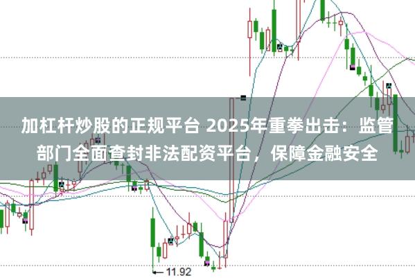加杠杆炒股的正规平台 2025年重拳出击：监管部门全面查封非法配资平台，保障金融安全