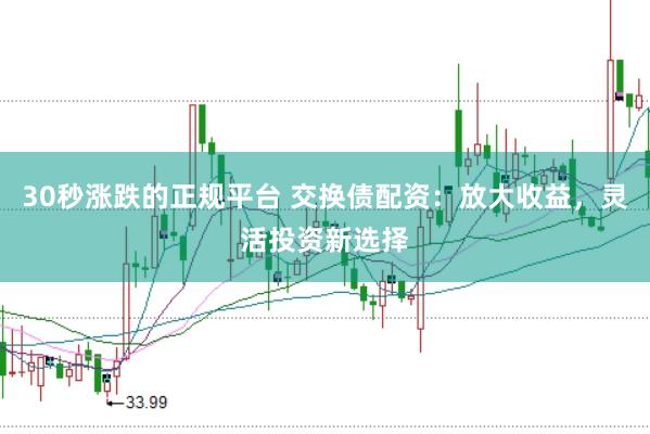 30秒涨跌的正规平台 交换债配资：放大收益，灵活投资新选择