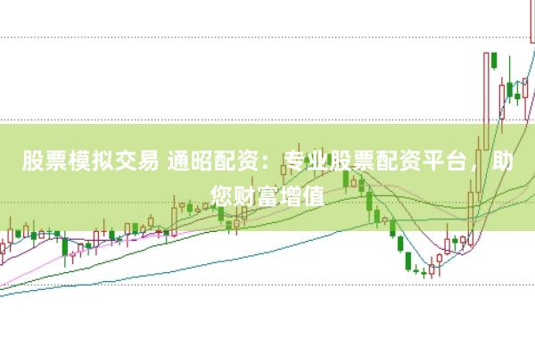 股票模拟交易 通昭配资：专业股票配资平台，助您财富增值