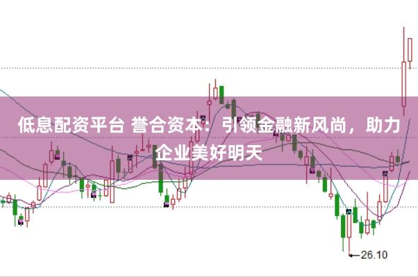 低息配资平台 誉合资本：引领金融新风尚，助力企业美好明天