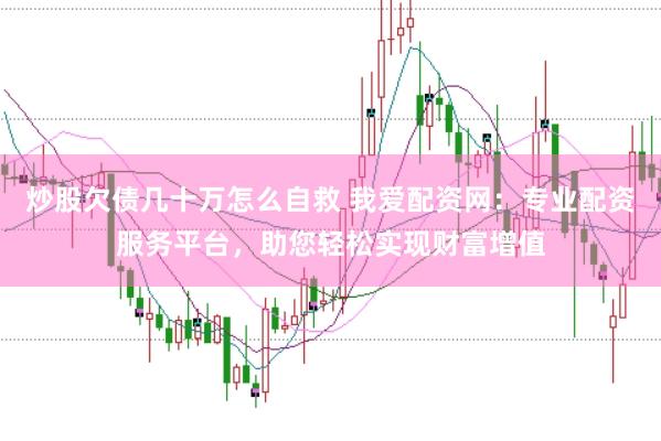 炒股欠债几十万怎么自救 我爱配资网：专业配资服务平台，助您轻松实现财富增值