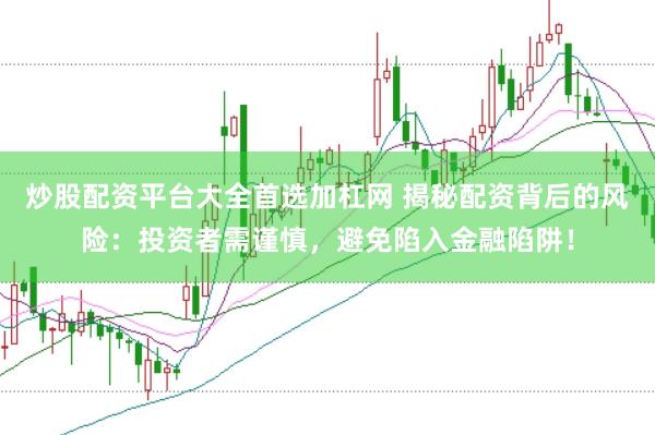 炒股配资平台大全首选加杠网 揭秘配资背后的风险：投资者需谨慎，避免陷入金融陷阱！