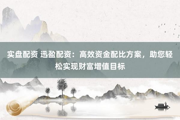 实盘配资 迅盈配资：高效资金配比方案，助您轻松实现财富增值目标